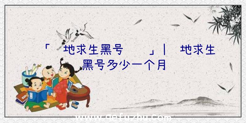 「绝地求生黑号风险」|绝地求生黑号多少一个月